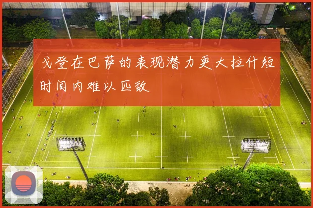 戈登在巴萨的表现潜力更大拉什短时间内难以匹敌