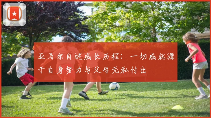 亚马尔自述成长历程：一切成就源于自身努力与父母无私付出