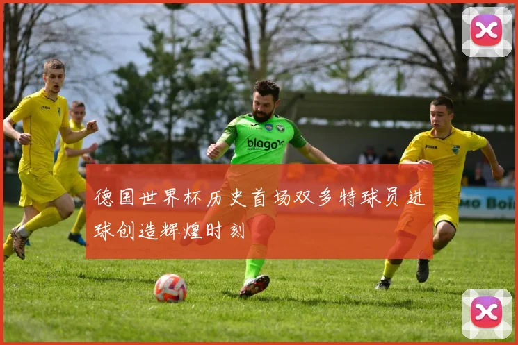 德国世界杯历史首场双多特球员进球创造辉煌时刻