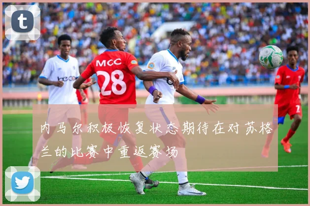 内马尔积极恢复状态期待在对苏格兰的比赛中重返赛场