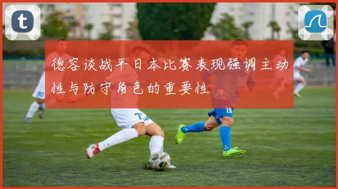 德容谈战平日本比赛表现强调主动性与防守角色的重要性
